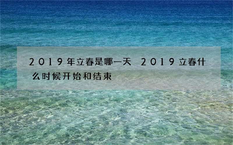 2019年立春是哪一天 2019立春什么时候开始和结束